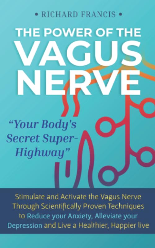 The Power of the Vagus Nerve Stimulate and Activate the Vagus Nerve Through Scientifically Proven Techniques to Reduce Your Anxiety, Alleviate Your