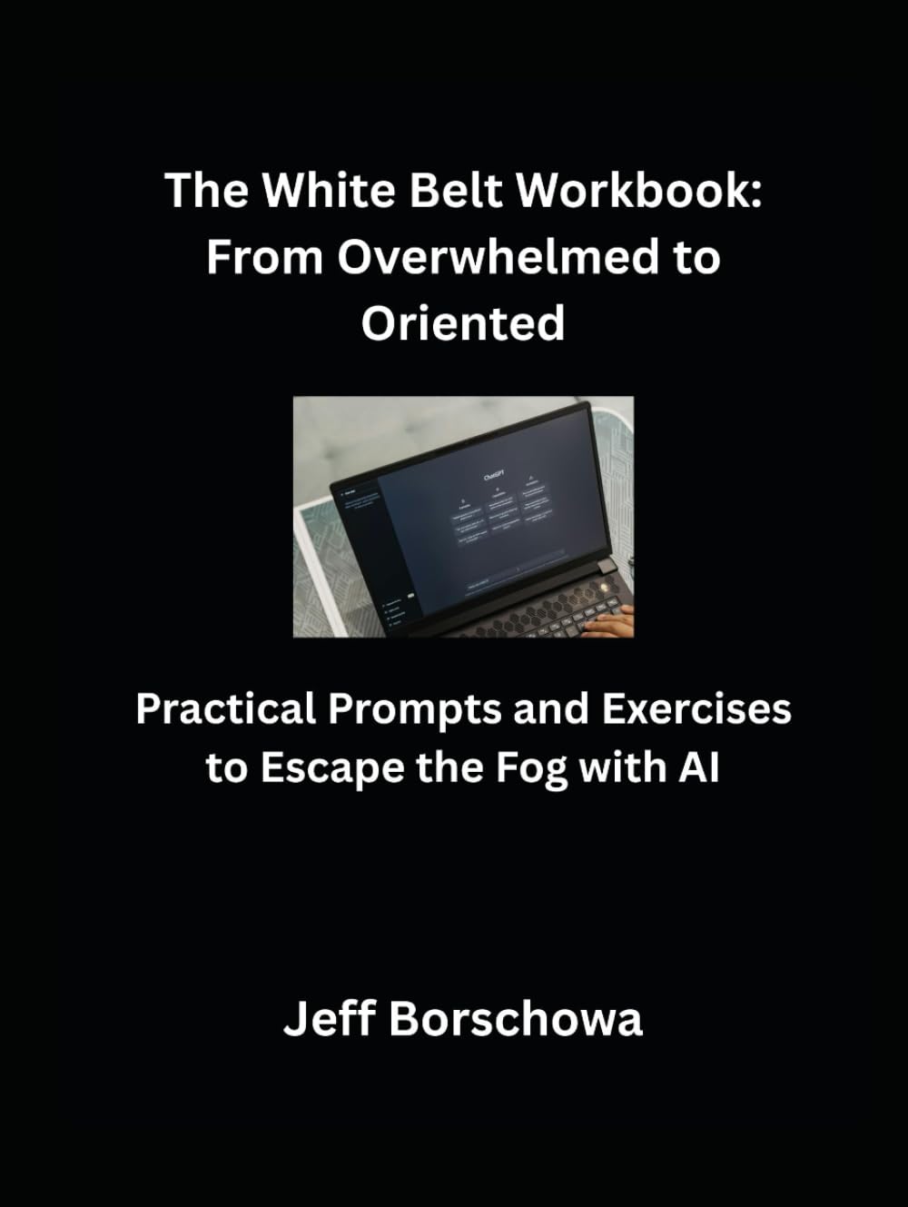 The White Belt Workbook: From Overwhelmed to Oriented: Practical Prompts and Exercises to Escape the Fog with AI