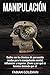 Manipulación: Cuáles son las técnicas de persuasión usadas para la manipulación mental, para influenciar y negociar. ¡Cómo y por qué se termina ... de los mejores para no caer en mentiras.)