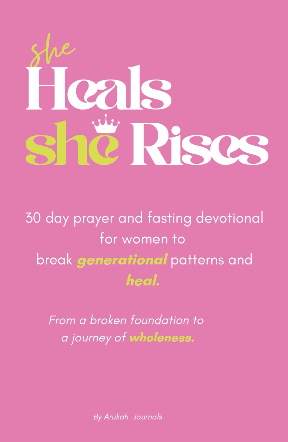 SHE HEALS, SHE RISES. A 30 DAY PRAYER AND FAST DEVOTIONAL: From a broken foundation to a journey of wholeness.