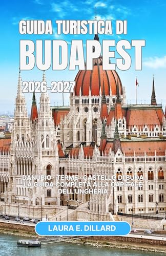GUIDA TURISTICA DI BUDAPEST 2026-2027: Danubio · Terme · Castello di Buda La guida completa alla capitale dell'Ungheria (Exploring Hungary in a grand style Vol. 5)