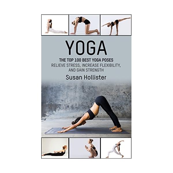 Yoga: The Top 100 Best Yoga Poses: Relieve Stress, Increase Flexibility, and Gain Strength (Yoga Postures Poses Exercises Techniques and Guide For Healing Stretching Strengthening and Stress Relief)