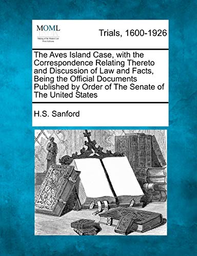 The Aves Island Case, with the Correspondence Relating Thereto and Discussion of Law and Facts, Being the Official Documents Published by Order of the Senate of the United States