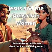 Jesus and the Samaritan Woman: Discover the Incredible Tale about the Source of Living Water. (The Remarkable Tales of Jesus) B0DF5CV2JT Book Cover