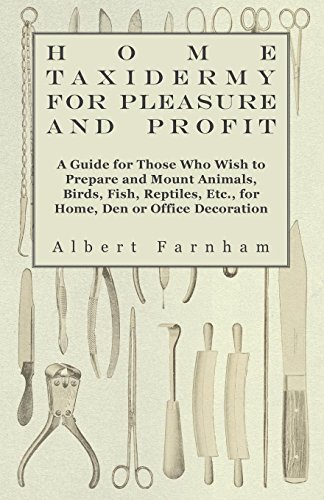 Home Taxidermy or Pleasure and Profit - A Guide for Those Who Wish to Prepare and Mount Animals, Birds, Fish, Reptiles, Etc., for Home, Den or Office Decoration (English Edition)