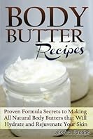 Body Butter Recipes: Proven Formula Secrets to Making All Natural Body Butters That Will Hydrate and Rejuvenate Your Skin 1502784580 Book Cover