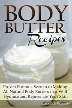 Body Butter Recipes: Proven Formula Secrets to Making All Natural Body Butters That Will Hydrate and Rejuvenate Your Skin