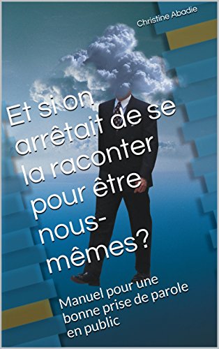 TĂ©lĂ©charger Et si on arrĂȘtait de se la raconter pour ĂȘtre nous-mĂȘmes?: Manuel pour une bonne prise de parole Gratuit