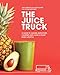 The Juice Truck: A Guide to Juicing, Smoothies, Cleanses and Living a Plant-Based Lifestyle