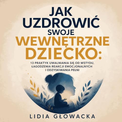 『Jak uzdrowić swoje wewnętrzne dziecko: 13 praktyk uwalniania się od wstydu, łagodzenia reakcji emocjonalnych i odzyskiwania 