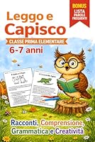 Leggo e Capisco. Classe Prima Elementare 6-7 anni: Racconti, Comprensione, Grammatica e Creatività per Imparare Leggendo (Italian Edition) B0GYYT6Q4J Book Cover