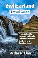 Switzerland Travel Guide: From Lakeside Legends to Glacier Dreams—Discover the Soul of a Timeless Land B0F5MG5TWD Book Cover