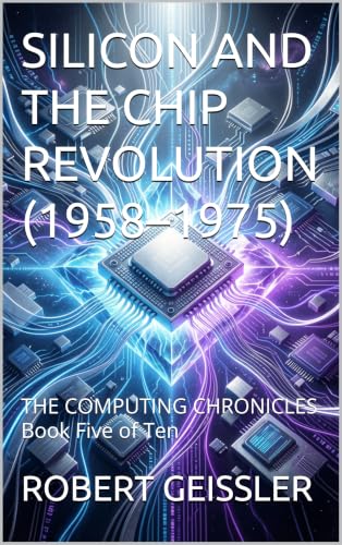 SILICON AND THE CHIP REVOLUTION (1958–1975): THE COMPUTING CHRONICLES Book Five of Ten (English Edition)