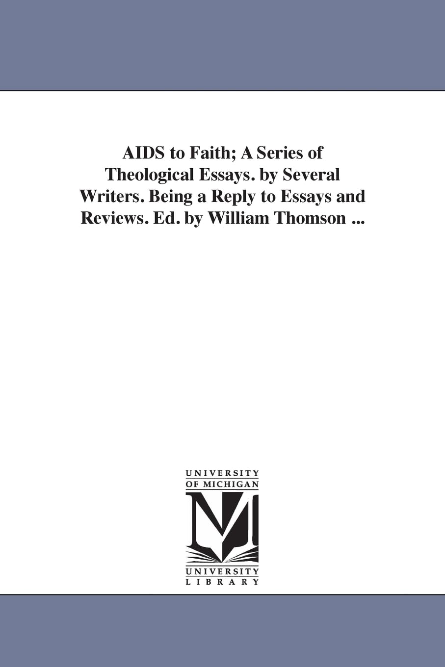Aids to faith; a series of theological essays. By several writers. Being a reply to Essays and reviews. Ed. by William Thomson ...