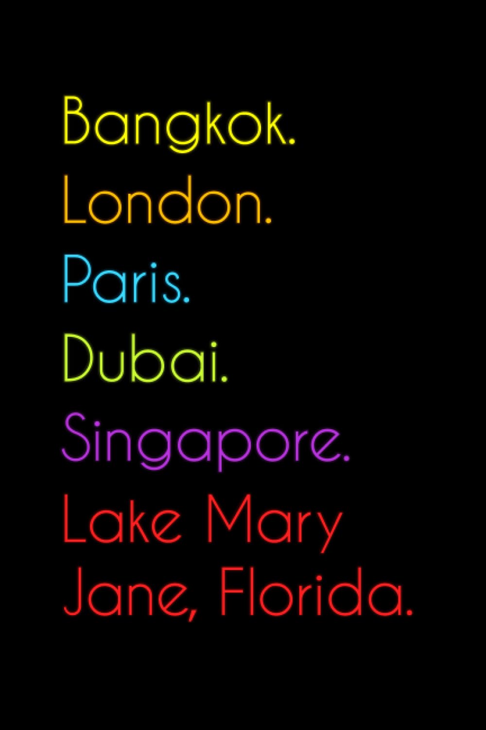 Bangkok. London. Paris. Dubai. Singapore. Lake Mary Jane, Florida.