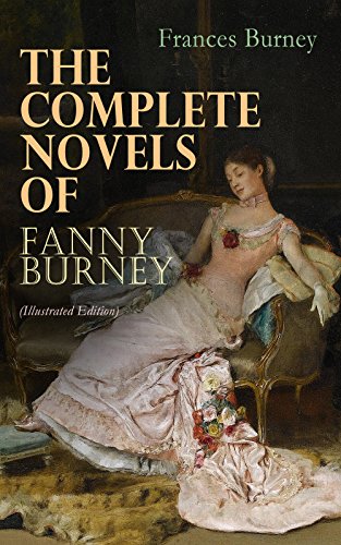 The Complete Novels of Fanny Burney (Illustrated Edition): Victorian Classics, Including Evelina, Cecilia, Camilla & The Wanderer, With Author's Biography