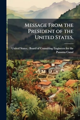 Message From the President of the United States,: Transmitting the Report of the Board of Consulting Engineers and of the Isthmian Canal Commission on ... by Chief Engineer Stevens .. Volume Vol.15