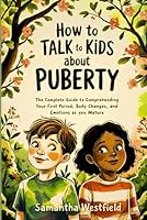How to Talk to Kids about Puberty: The Complete Guide to Comprehending Your First Period, Body Changes, and Emotions as You Mature B0F66PSSP4 Book Cover