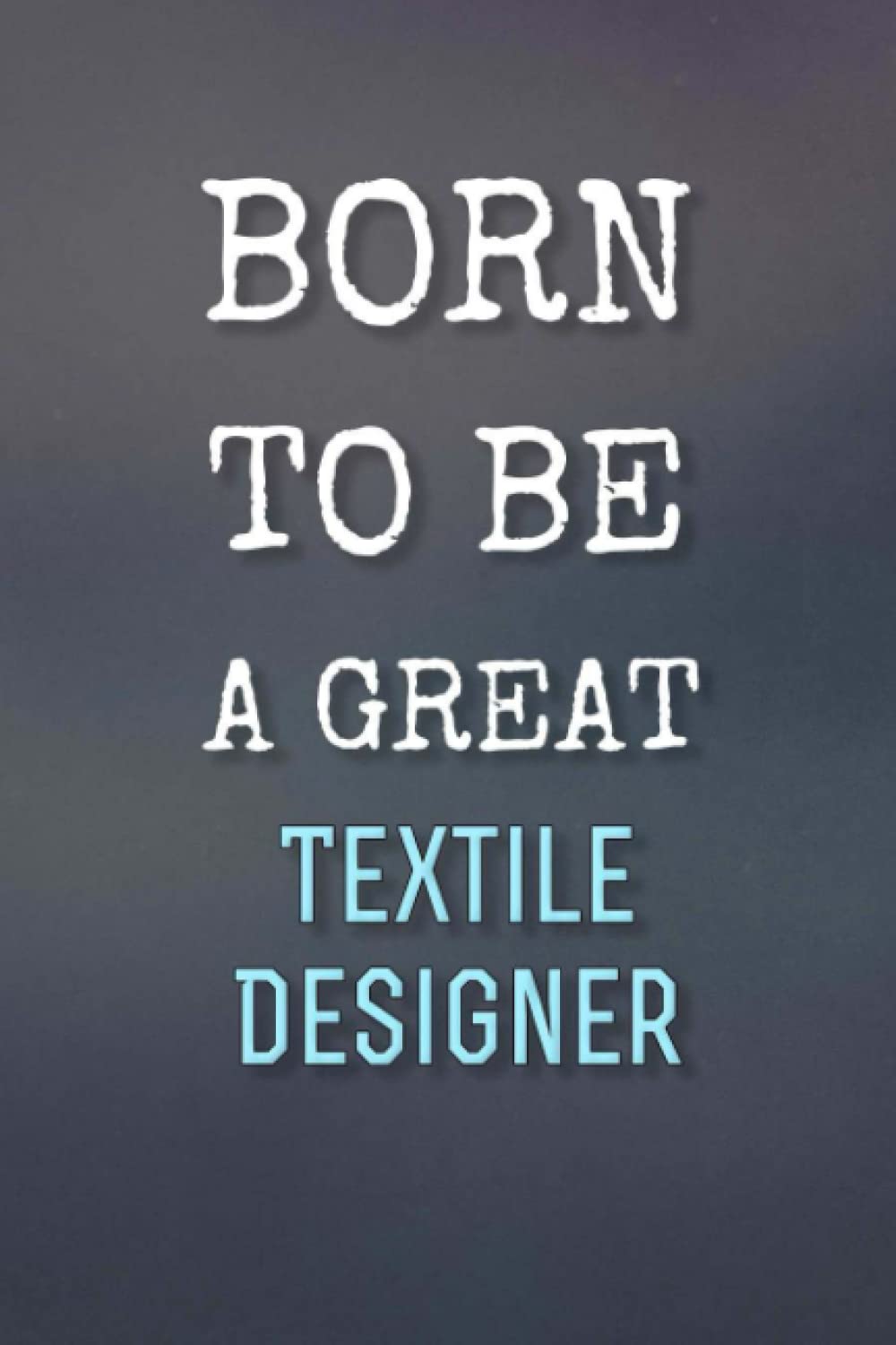 Born To Be A Great Textile Designer - Journal / Notebook Gift for a future Textile Designer: 120 Blank & Lined Pages, 6x9, Soft + Matte Finish cover. Perfect Present for the best Textile Designer