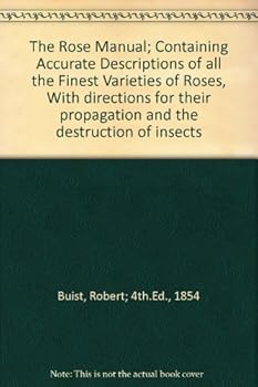 The Rose Manual; Containing Accurate Descriptions of all the Finest Varieties of Roses, With directions for their propagation and the destruction of insects