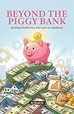 Beyond the Piggy Bank Building Wealth from Allowance to Adulthood: A Simple Guide to Financial Literacy, Investing in the S&P 500, and Making Your Money Work for You.