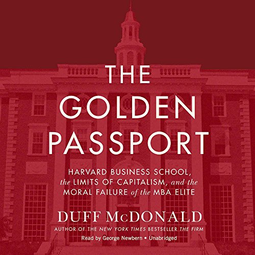 The Golden Passport: Harvard Business School, the Limits of Capitalism, and the Moral Failure of the MBA Elite