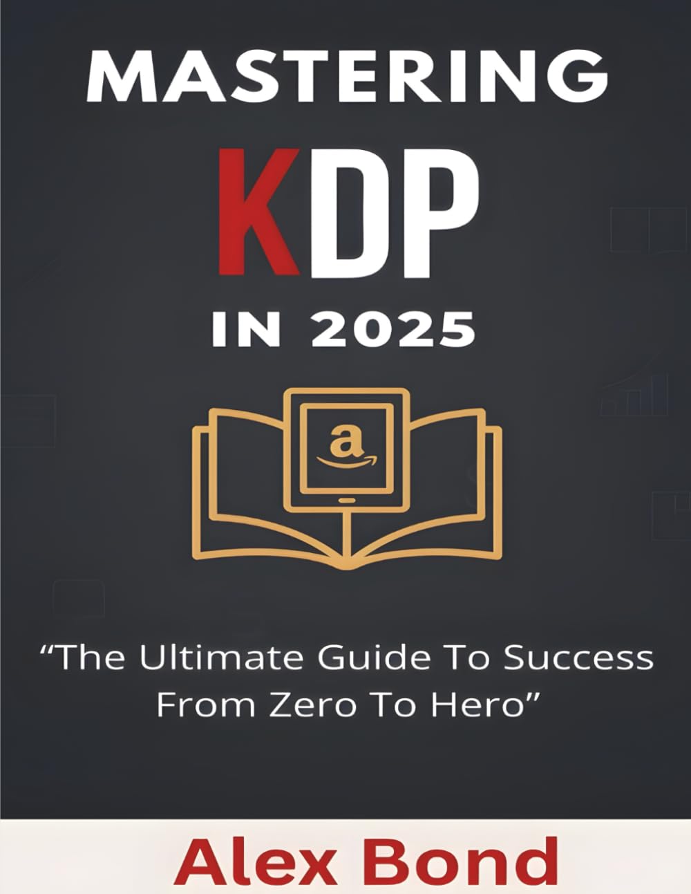Mastering KDP in 2025: The Ultimate Step-by-Step Guide to Self-Publishing Success: A Beginner’s Guide to Amazon KDP in 2025: How to Publish, Market, and Make Money with Kindle Direct Publishing