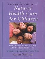 The Complete Guide to Natural Health Care For Children: How To Raise Happy, Healthy Children From Birth To 15 1553560132 Book Cover