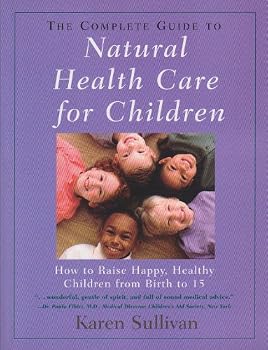 The Complete Guide to Natural Health Care For Children: How To Raise Happy, Healthy Children From Birth To 15