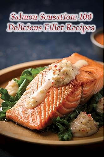 Salmon Sensation: 100 Delicious Fillet Recipes