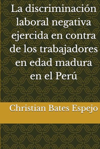 La discriminación laboral negativa ejercida en contra de los trabajadores en edad madura en el Perú