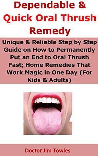 Dependable & Quick Oral Thrush Remedy: Unique & Reliable Step by Step Guide on How to Permanently Put an End to Oral Thrush Fast; Home Remedies That Work Magic in One Day (For Kids & Adults)