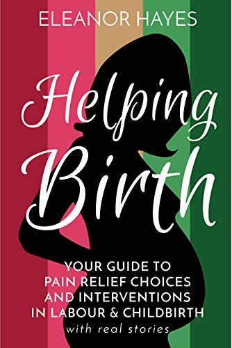 Helping Birth: Your guide to pain relief choices and interventions in labour and childbirth with real stories