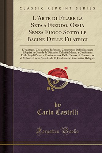 L'Arte di Filare la Seta a Freddo, Ossia Senza Fuoco Sotto le Bacine Delle Filatrici: E Vantaggi, Che da Essa Rifultano, Comprovati Dalle Sperienze ... e Testimonianze Delle Ca (Italian Edition)