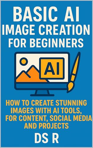 Basic AI Image Creation for Beginners: How to Create Stunning Images with AI Tools for Content, Social Media, and Projects (Basic AI for Beginners Book 3)