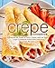 Crepe Cookbook: Prepare All Types of Tasty Crepes with an Easy Crepe Cookbook Filled with Delicious Crepe Recipes