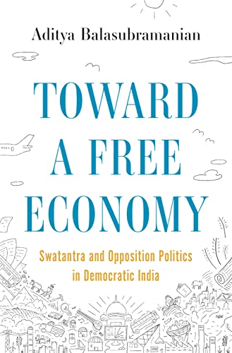 Toward a Free Economy: Swatantra and Opposition Politics in Democratic India (Histories of Economic Life)