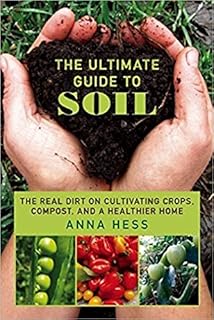 The Ultimate Guide to Soil: The Real Dirt on Cultivating Crops, Compost,