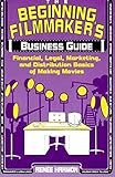 The Beginning Filmmaker's Business Guide: Financial, Legal, Marketing, and Distribution Basics of Making Movies
