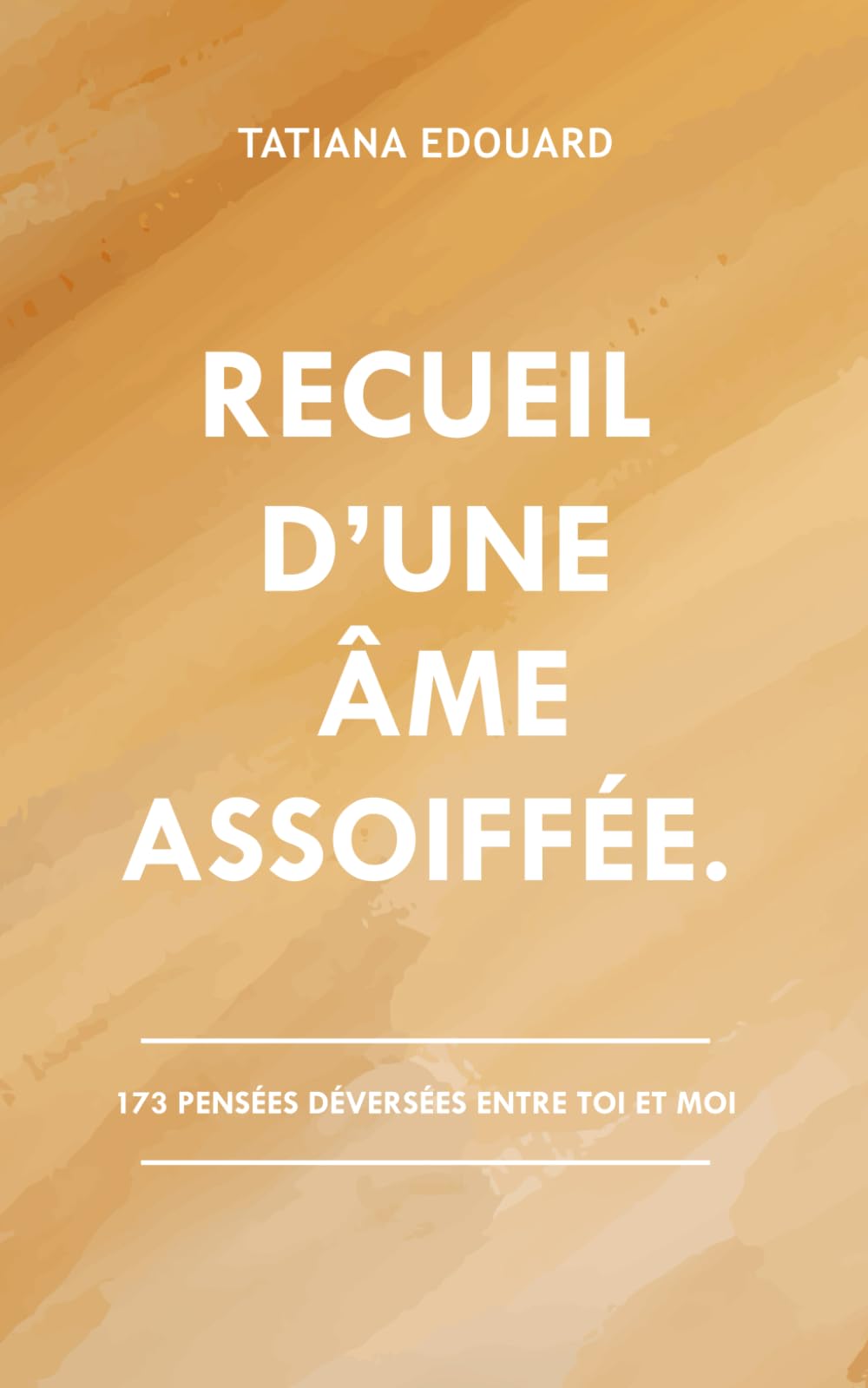 Recueil d’Une Âme Assoiffée: 175 pensées déversées entre toi et moi