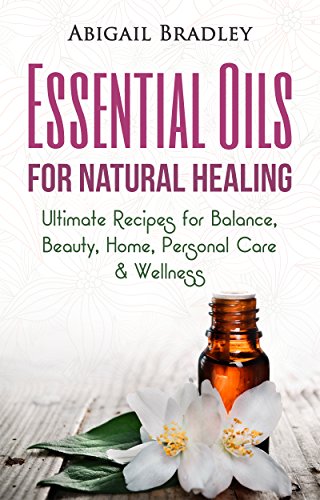 Essential Oils for Natural Healing: Ultimate Recipes for Balance, Beauty, Home, Personal Care & Wellness