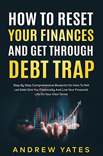 How To Reset Your Finances And Get Through Debt Trap: Step By Step Comprehensive Blueprint On How To Not Let Debt Sink You Financially And Live Your Financial Life On Your Own Terms