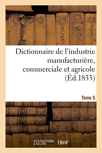 Dictionnaire de l'Industrie Manufacturière, Commerciale Et Agricole. Tome 5 (Generalites) (French Edition)