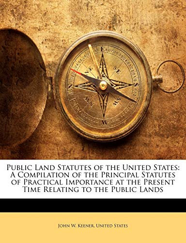Public Land Statutes of the United States: A Compilation of the Principal Statutes of Practical Importance at the Present Time Relating to the Public Lands