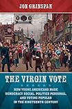The Virgin Vote: How Young Americans Made Democracy Social, Politics Personal, and Voting Popular in the Nineteenth Century