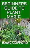  BEGINNERS GUIDE TO PLANT MAGIC: The Complete Guide To Herbalism (English Edition)
