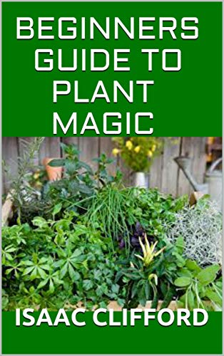BEGINNERS GUIDE TO PLANT MAGIC: The Complete Guide To Herbalism BEGINNERS GUIDE TO PLANT MAGIC: The Complete Guide To Herbalism