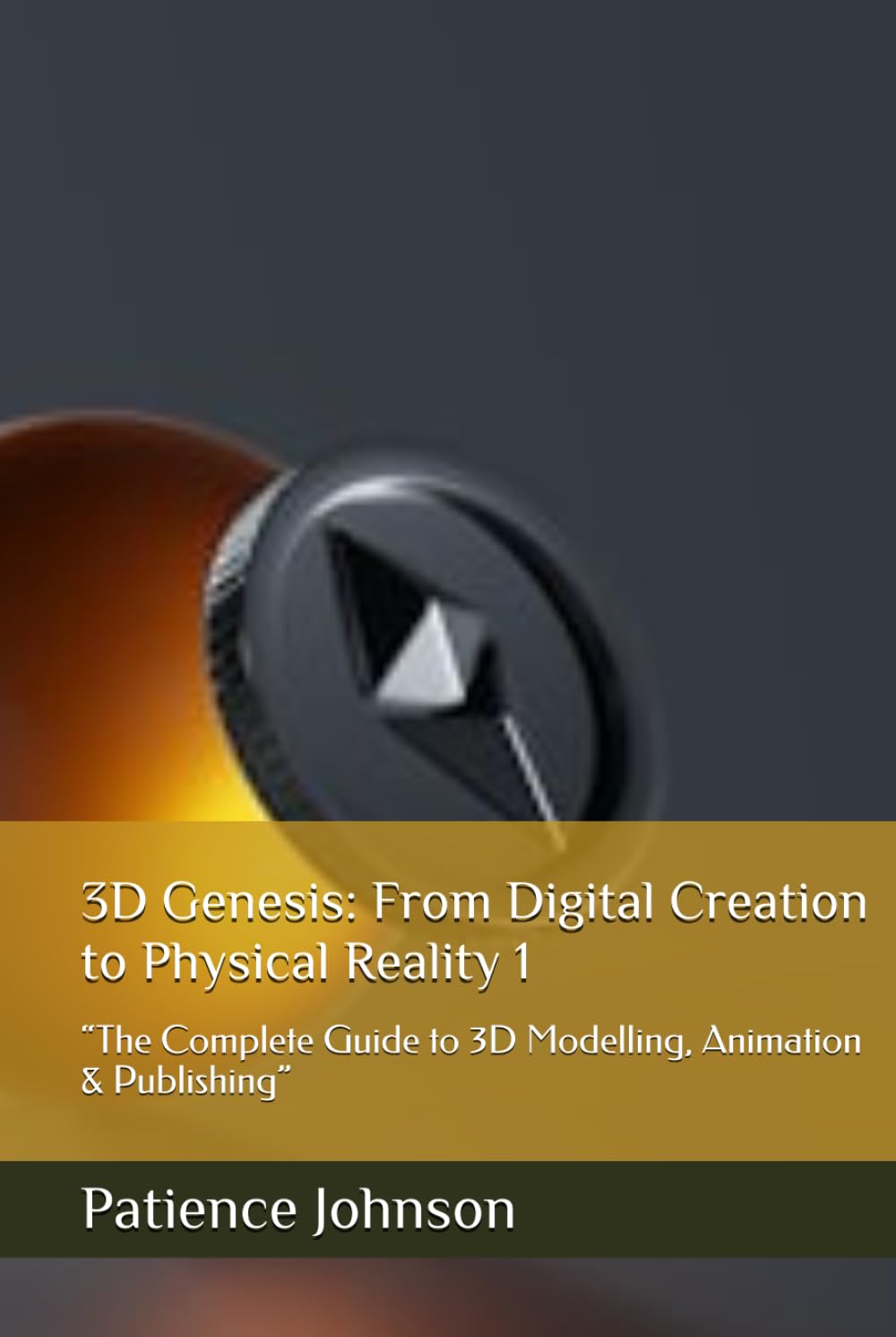 3D Genesis: From Digital Creation to Physical Reality 1: “The Complete Guide to 3D Modelling, Animation & Publishing”