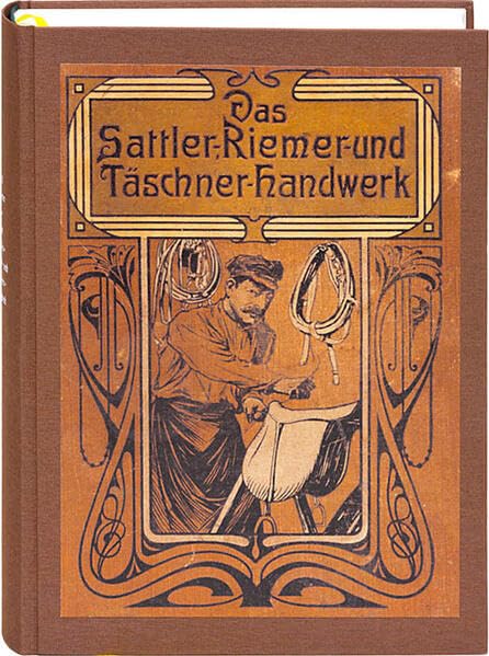 Das Sattler-, Riemer-, und Täschner-Handwerk: Ein Hand- und Nachschlagebuch aus der Praxis für die Praxis