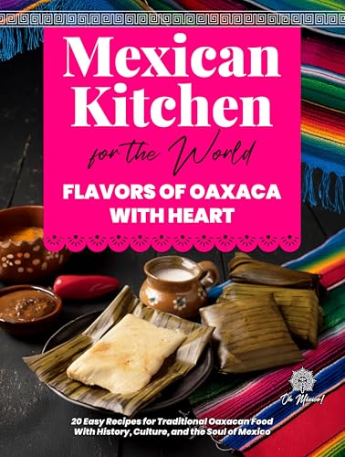 Mexican Kitchen for the World, Flavors of Oaxaca with Heart: 20 Easy Recipes for Traditional Oaxacan Food – With History, Culture, and the Soul of Mexico ... el Mundo / Mexican Kitchen for the World)